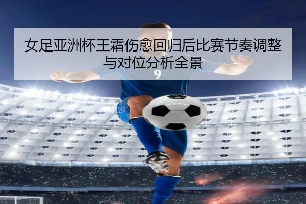 女足亚洲杯王霜伤愈回归后比赛节奏调整与对位分析全景