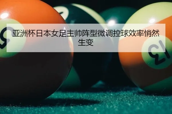 亚洲杯日本女足主帅阵型微调控球效率悄然生变
